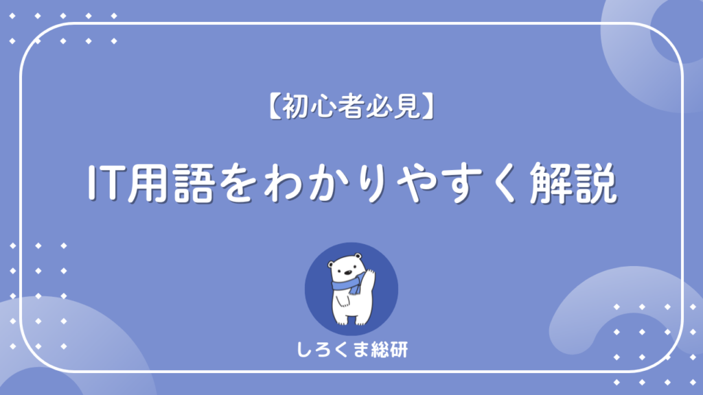 【初心者必見】IT用語をわかりやすく解説!最新版の基礎知識15選 - しろくま総研
